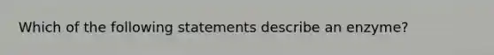 Which of the following statements describe an enzyme?