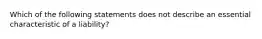 Which of the following statements does not describe an essential characteristic of a liability?