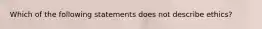 Which of the following statements does not describe ethics?