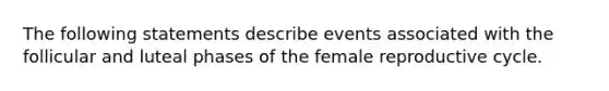 The following statements describe events associated with the follicular and luteal phases of the female reproductive cycle.