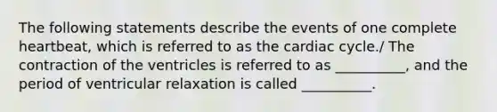 The following statements describe the events of one complete heartbeat, which is referred to as <a href='https://www.questionai.com/knowledge/k7EXTTtF9x-the-cardiac-cycle' class='anchor-knowledge'>the cardiac cycle</a>./ The contraction of the ventricles is referred to as __________, and the period of ventricular relaxation is called __________.