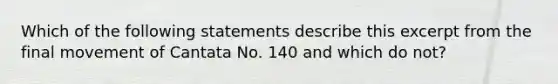 Which of the following statements describe this excerpt from the final movement of Cantata No. 140 and which do not?