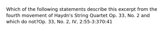 Which of the following statements describe this excerpt from the fourth movement of Haydn's String Quartet Op. 33, No. 2 and which do not?Op. 33, No. 2, IV, 2:55-3:370:41