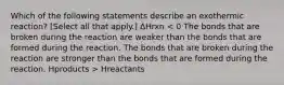 Which of the following statements describe an exothermic reaction? [Select all that apply.] ΔHrxn Hreactants