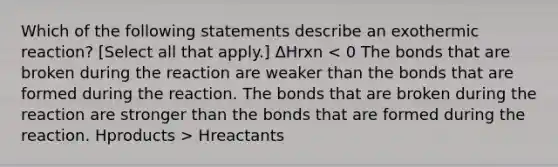 Which of the following statements describe an exothermic reaction? [Select all that apply.] ΔHrxn Hreactants