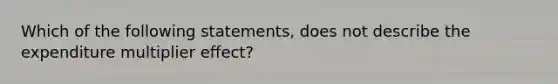 Which of the following statements, does not describe the expenditure multiplier effect?