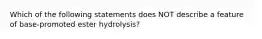 Which of the following statements does NOT describe a feature of base-promoted ester hydrolysis?