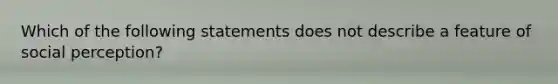 Which of the following statements does not describe a feature of social perception?