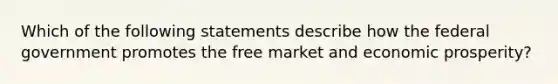 Which of the following statements describe how the federal government promotes the free market and economic prosperity?