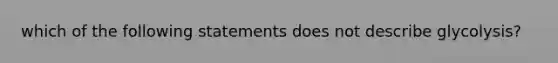 which of the following statements does not describe glycolysis?