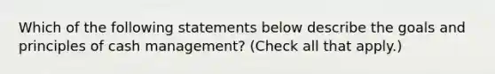 Which of the following statements below describe the goals and principles of cash management? (Check all that apply.)