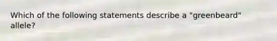 Which of the following statements describe a "greenbeard" allele?