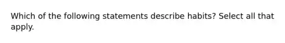 Which of the following statements describe habits? Select all that apply.