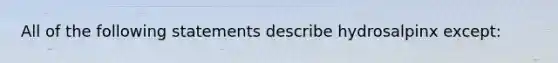 All of the following statements describe hydrosalpinx except: