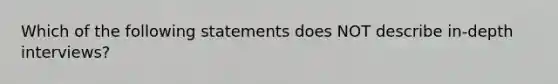 Which of the following statements does NOT describe in-depth interviews?