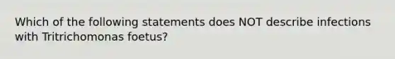 Which of the following statements does NOT describe infections with Tritrichomonas foetus?