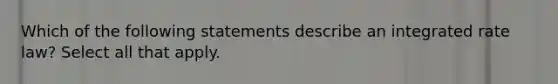 Which of the following statements describe an integrated rate law? Select all that apply.