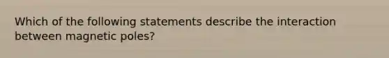 Which of the following statements describe the interaction between magnetic poles?