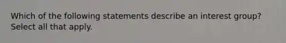 Which of the following statements describe an interest group? Select all that apply.