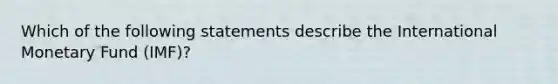 Which of the following statements describe the International Monetary Fund (IMF)?