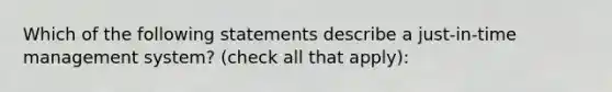 Which of the following statements describe a​ just-in-time management​ system? ​(check all that ​apply)​: