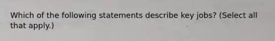 Which of the following statements describe key jobs? (Select all that apply.)