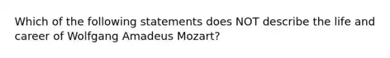 Which of the following statements does NOT describe the life and career of Wolfgang Amadeus Mozart?