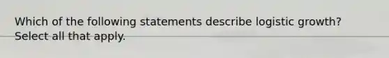 Which of the following statements describe logistic growth? Select all that apply.