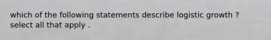 which of the following statements describe logistic growth ? select all that apply .