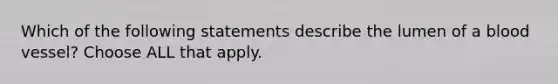 Which of the following statements describe the lumen of a blood vessel? Choose ALL that apply.