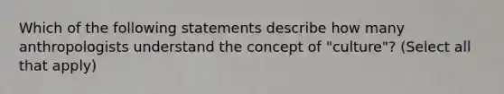 Which of the following statements describe how many anthropologists understand the concept of "culture"? (Select all that apply)