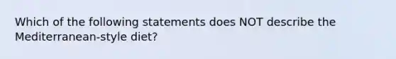 Which of the following statements does NOT describe the Mediterranean-style diet?