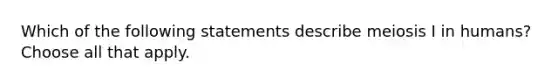 Which of the following statements describe meiosis I in humans? Choose all that apply.