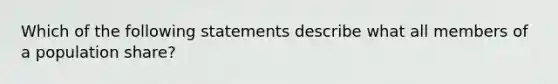 Which of the following statements describe what all members of a population share?