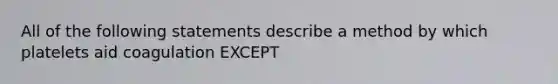 All of the following statements describe a method by which platelets aid coagulation EXCEPT