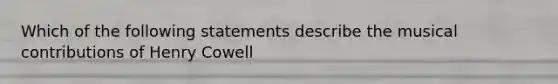 Which of the following statements describe the musical contributions of Henry Cowell