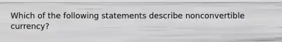 Which of the following statements describe nonconvertible currency?