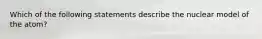 Which of the following statements describe the nuclear model of the atom?