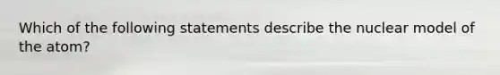 Which of the following statements describe the nuclear model of the atom?