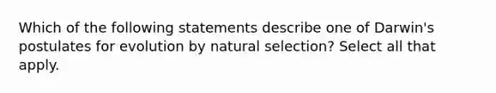 Which of the following statements describe one of Darwin's postulates for evolution by natural selection? Select all that apply.