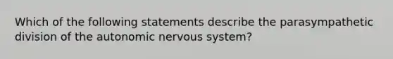 Which of the following statements describe the parasympathetic division of <a href='https://www.questionai.com/knowledge/kMqcwgxBsH-the-autonomic-nervous-system' class='anchor-knowledge'>the autonomic nervous system</a>?