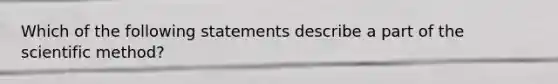 Which of the following statements describe a part of the scientific method?