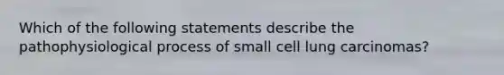 Which of the following statements describe the pathophysiological process of small cell lung ​carcinomas?