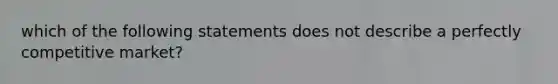 which of the following statements does not describe a perfectly competitive market?