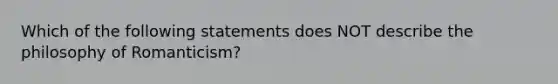 Which of the following statements does NOT describe the philosophy of Romanticism?