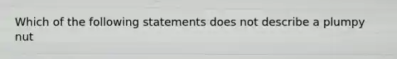 Which of the following statements does not describe a plumpy nut