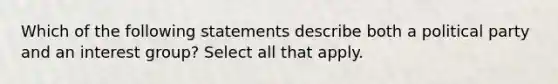 Which of the following statements describe both a political party and an interest group? Select all that apply.