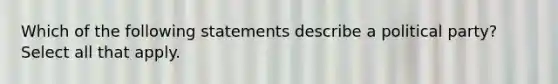 Which of the following statements describe a political party? Select all that apply.