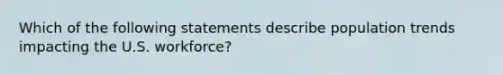 Which of the following statements describe population trends impacting the U.S. workforce?