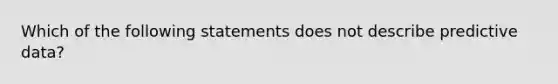 Which of the following statements does not describe predictive data?